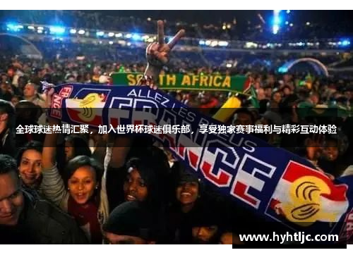 全球球迷热情汇聚，加入世界杯球迷俱乐部，享受独家赛事福利与精彩互动体验