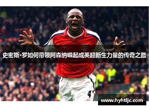 史密斯·罗如何带领阿森纳崛起成英超新生力量的传奇之路