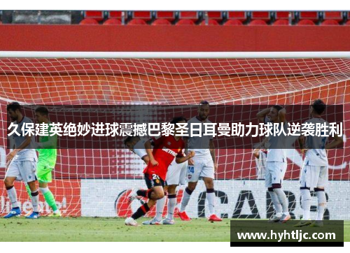 久保建英绝妙进球震撼巴黎圣日耳曼助力球队逆袭胜利