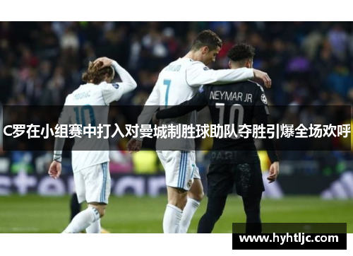C罗在小组赛中打入对曼城制胜球助队夺胜引爆全场欢呼