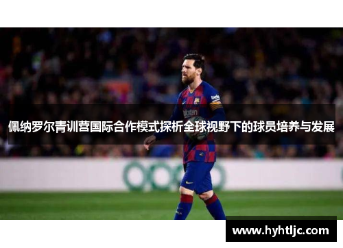 佩纳罗尔青训营国际合作模式探析全球视野下的球员培养与发展