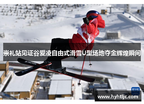 崇礼站见证谷爱凌自由式滑雪U型场地夺金辉煌瞬间