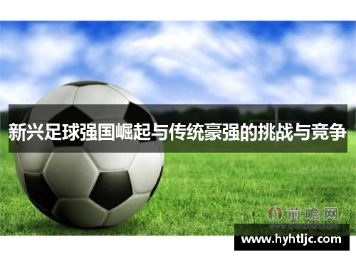 新兴足球强国崛起与传统豪强的挑战与竞争