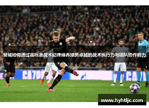 曼城如何通过高标准战术纪律培养球员卓越的战术执行力与团队协作能力
