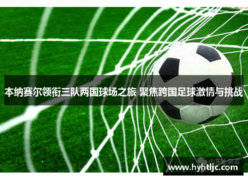 本纳赛尔领衔三队两国球场之旅 聚焦跨国足球激情与挑战