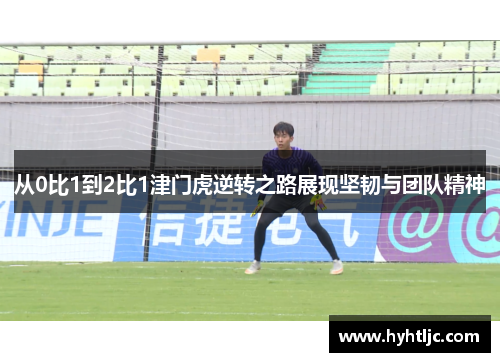 从0比1到2比1津门虎逆转之路展现坚韧与团队精神
