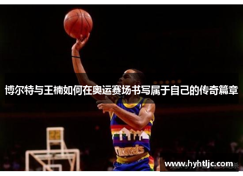 博尔特与王楠如何在奥运赛场书写属于自己的传奇篇章