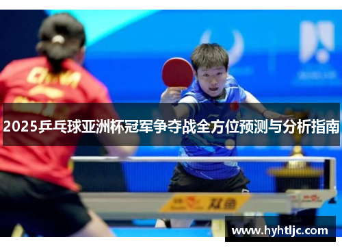 2025乒乓球亚洲杯冠军争夺战全方位预测与分析指南