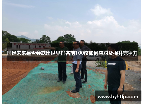 国足未来是否会跌出世界排名前100该如何应对及提升竞争力