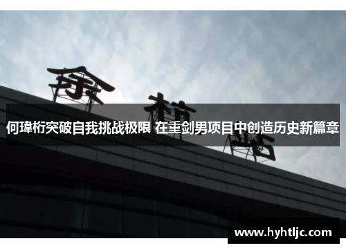 何瑋桁突破自我挑战极限 在重剑男项目中创造历史新篇章